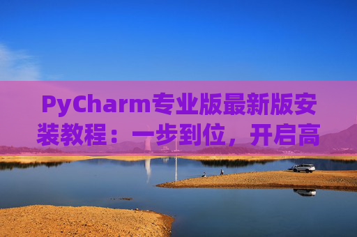 PyCharm专业版最新版安装教程：一步到位，开启高效Python开发之旅